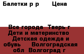 Балетки р-р 28 › Цена ­ 200 - Все города, Тверь г. Дети и материнство » Детская одежда и обувь   . Волгоградская обл.,Волгоград г.